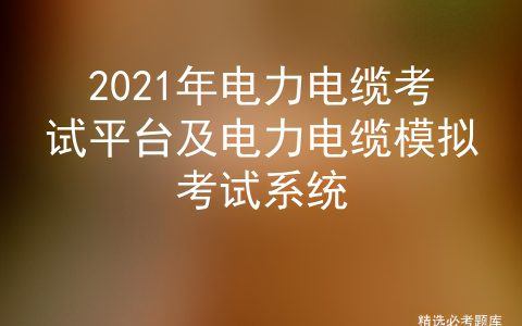 2021年電力電纜考試平臺及電力電纜模擬考試系統(tǒng)